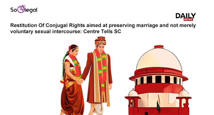 Restitution Of Conjugal Rights aimed at preserving marriage and not merely voluntary sexual intercourse:Centre Tells SC