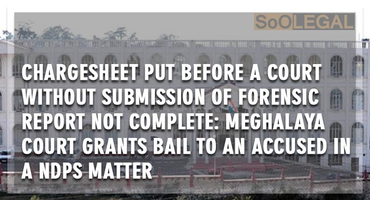 Chargesheet put before a court without submission of forensic report not complete: Meghalaya Court grants bail to an accused in a NDPS matter