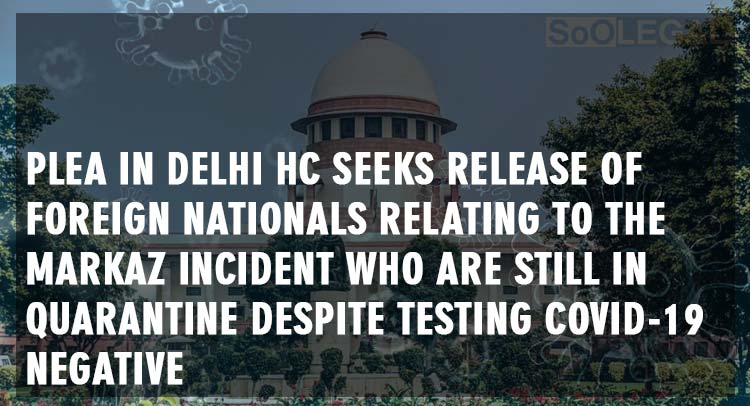 Plea in Delhi HC seeks release of foreign nationals relating to the Markaz incident who are still in quarantine despite testing Covid-19 negative