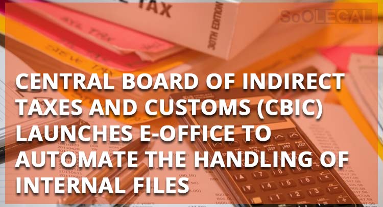 Central Board of Indirect Taxes and Customs (CBIC)  launches e-Office to automate the handling of internal files