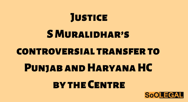 Justice S Muralidhar’s controversial transfer to Punjab and Haryana HC by the Centre