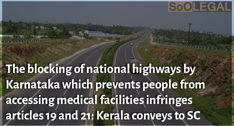The blocking of national highways by Karnataka which prevents people from accessing medical facilities infringes articles 19 and 21: Kerala conveys to SC