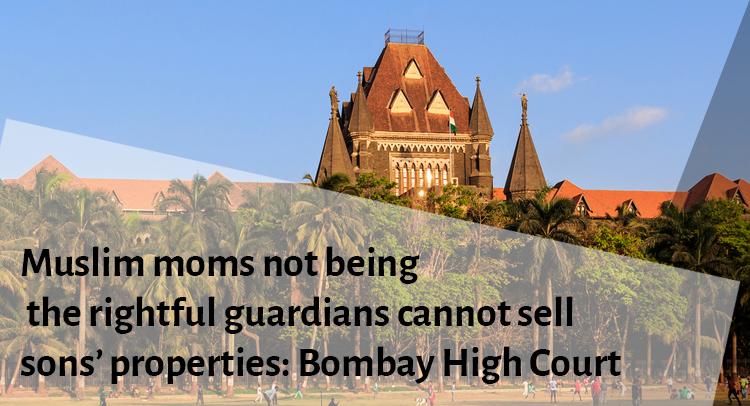 Muslim moms not being the rightful guardians cannot sell sons’ properties: Bombay High Court