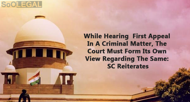While Hearing  First Appeal In A Criminal Matter, The Court Must Form Its Own View Regarding The Same: SC Reiterates