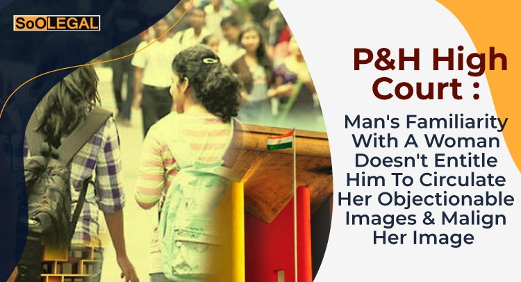 Man's Familiarity With A Woman Doesn't Entitle Him To Circulate Her Objectionable Images & Malign Her Image: P&H High Court