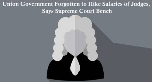Union Government Forgotten to Hike Salaries of Judges, Says Supreme Court Bench