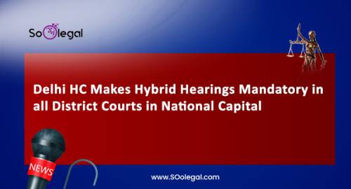 Delhi HC Makes Hybrid Hearings Mandatory in all District Courts in National Capital