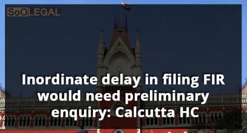 Inordinate delay in filing FIR would need preliminary enquiry: Calcutta HC