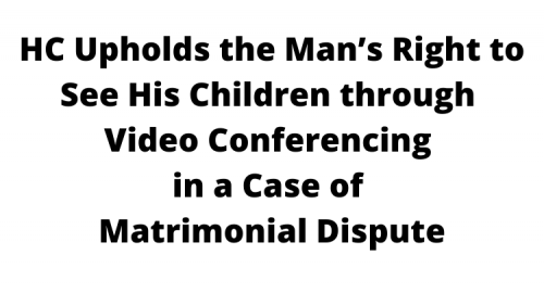 HC Upholds the Man’s Right to See His Children through Video Conferencing in a Case of Matrimonial Dispute