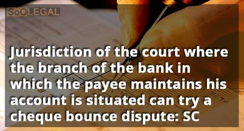 Jurisdiction of the court where the branch of the bank in which the payee maintains his account is situated can try a cheque bounce dispute: SC