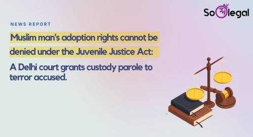 Muslim man's adoption rights cannot be denied under the Juvenile Justice Act: A Delhi court grants custody parole to terror accused