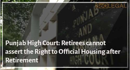 Punjab High Court: Retirees cannot assert the Right to Official Housing after Retirement