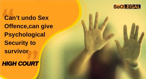Can’t undo Sex Offence, can give Psychological Security to survivor: High Court