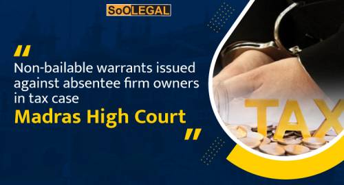 Non-bailable warrants issued against absentee firm owners in tax case: Madras High Court