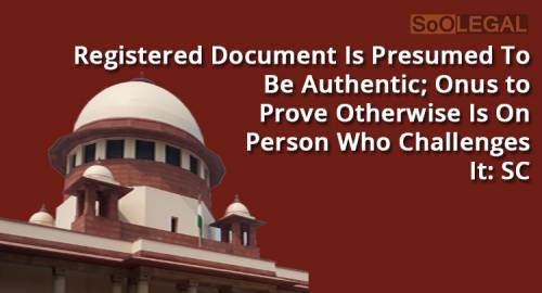 Registered Document Is Presumed To Be Authentic; Onus to Prove Otherwise Is On Person Who Challenges It: SC