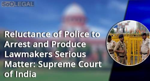 Reluctance of Police to Arrest and Produce Lawmakers Serious Matter: Supreme Court of India.