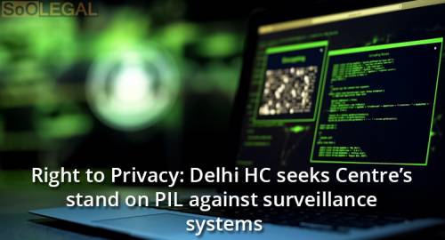 Right to Privacy: Delhi HC seeks Centre’s stand on PIL against surveillance systems.