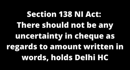 Section 138 NI Act: There should not be any uncertainty in cheque as regards to amount written in words, holds Delhi HC