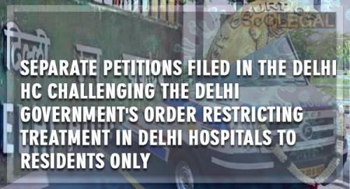 Separate petitions filed in the Delhi HC challenging the Delhi Government's order restricting  treatment in Delhi hospitals to residents only