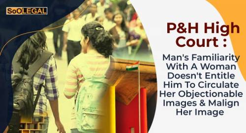 Man's Familiarity With A Woman Doesn't Entitle Him To Circulate Her Objectionable Images & Malign Her Image: P&H High Court