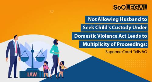 Not Allowing Husband to Seek Child’s Custody Under Domestic Violence Act Leads to Multiplicity of Proceedings: Supreme Court Tells AG