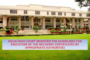 DELHI HIGH COURT MODIFIES THE GUIDELINES FOR EXECUTION OF RECOVERY CERTIFICATES BY APPROPRIATE AUTHORITIES
